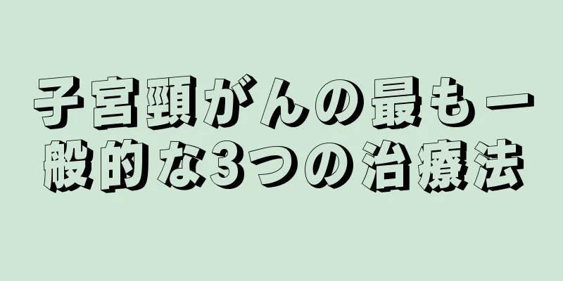 子宮頸がんの最も一般的な3つの治療法