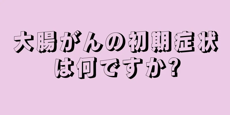 大腸がんの初期症状は何ですか?