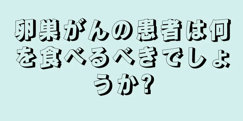 卵巣がんの患者は何を食べるべきでしょうか?