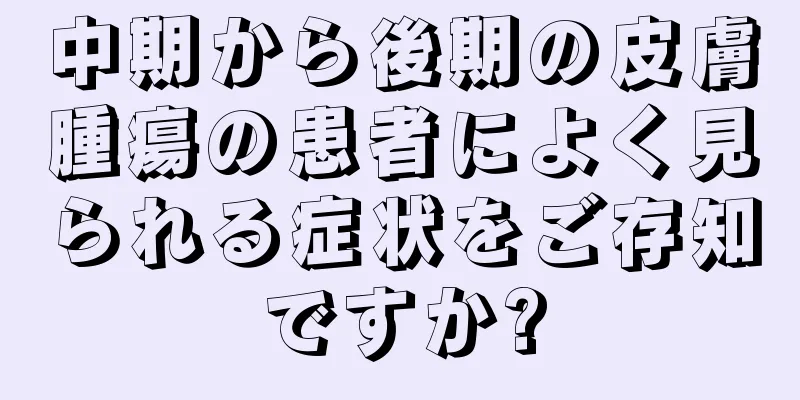 中期から後期の皮膚腫瘍の患者によく見られる症状をご存知ですか?