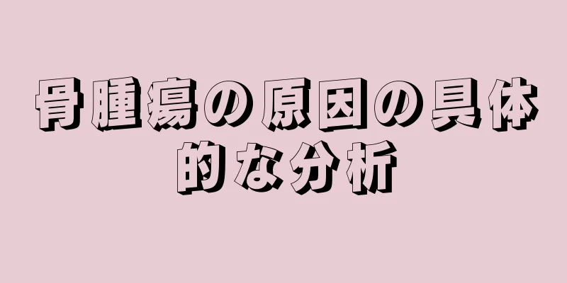 骨腫瘍の原因の具体的な分析