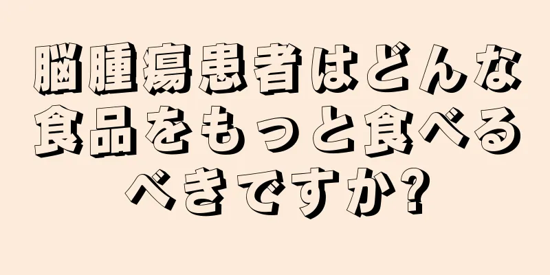 脳腫瘍患者はどんな食品をもっと食べるべきですか?