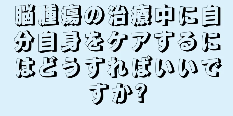 脳腫瘍の治療中に自分自身をケアするにはどうすればいいですか?