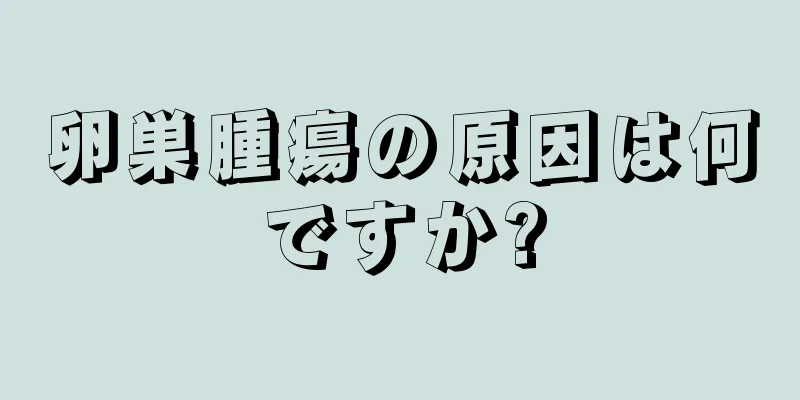 卵巣腫瘍の原因は何ですか?