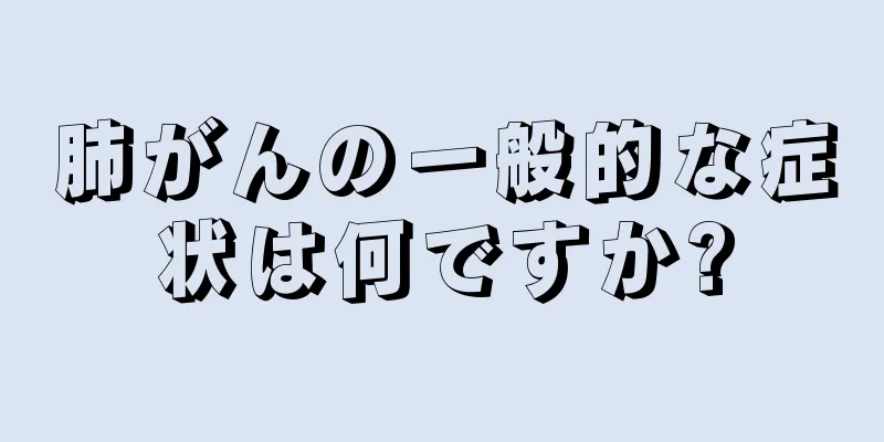 肺がんの一般的な症状は何ですか?