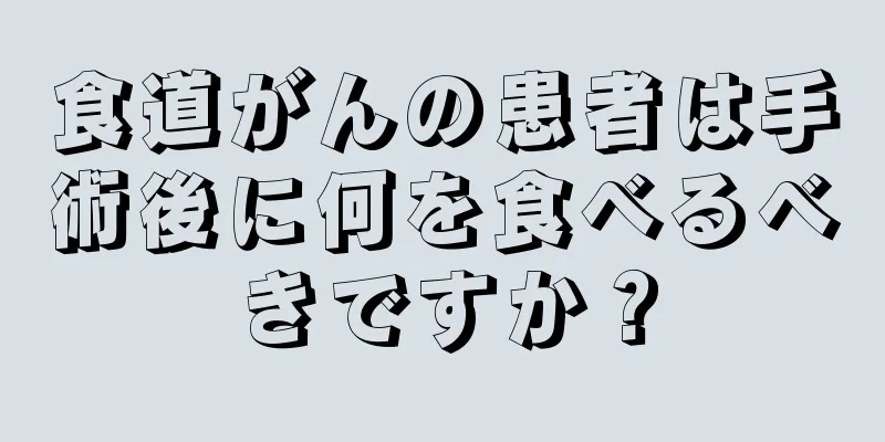 食道がんの患者は手術後に何を食べるべきですか？