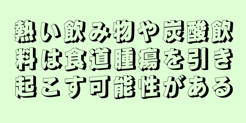 熱い飲み物や炭酸飲料は食道腫瘍を引き起こす可能性がある