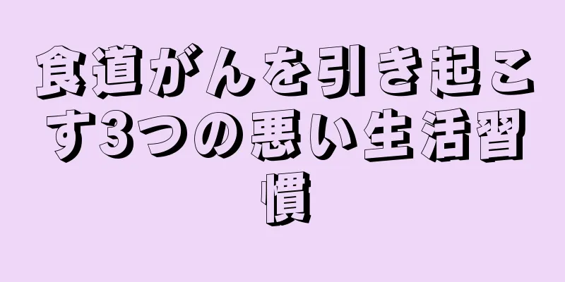 食道がんを引き起こす3つの悪い生活習慣