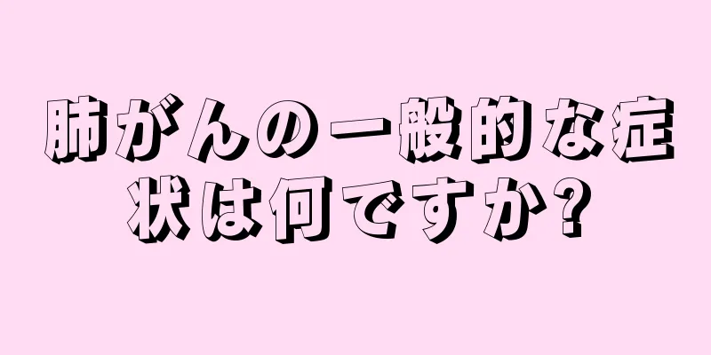 肺がんの一般的な症状は何ですか?
