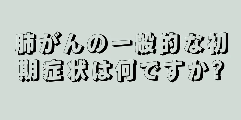 肺がんの一般的な初期症状は何ですか?