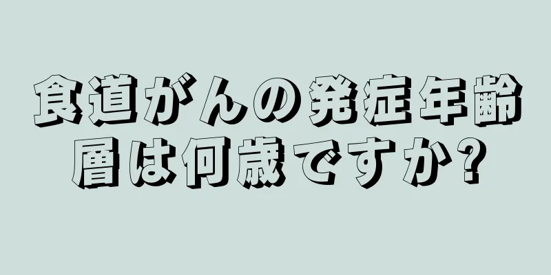 食道がんの発症年齢層は何歳ですか?