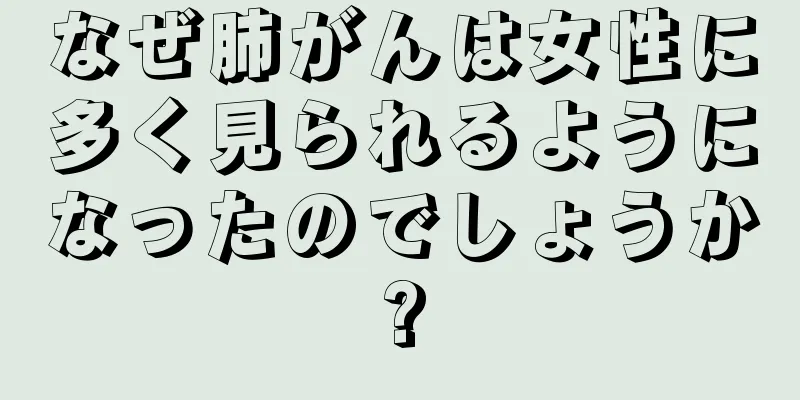 なぜ肺がんは女性に多く見られるようになったのでしょうか?