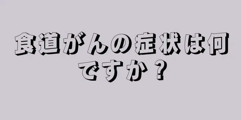 食道がんの症状は何ですか？