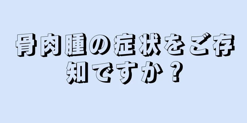 骨肉腫の症状をご存知ですか？