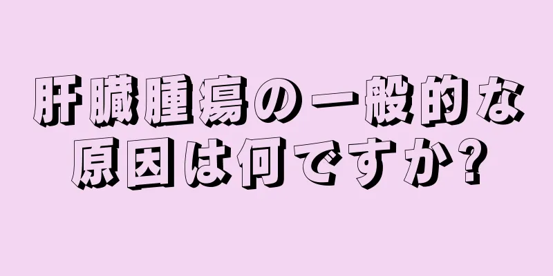 肝臓腫瘍の一般的な原因は何ですか?
