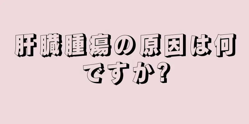 肝臓腫瘍の原因は何ですか?