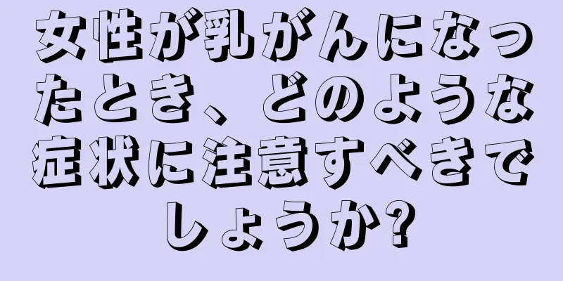女性が乳がんになったとき、どのような症状に注意すべきでしょうか?