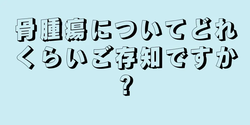 骨腫瘍についてどれくらいご存知ですか?