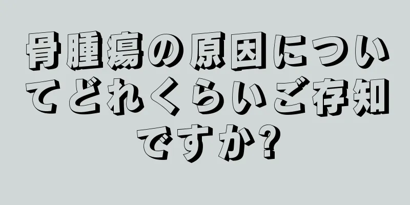 骨腫瘍の原因についてどれくらいご存知ですか?