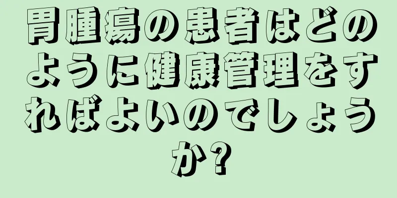 胃腫瘍の患者はどのように健康管理をすればよいのでしょうか?