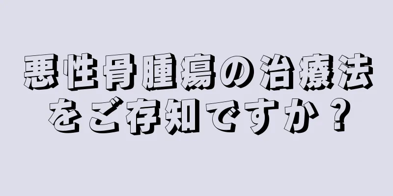 悪性骨腫瘍の治療法をご存知ですか？