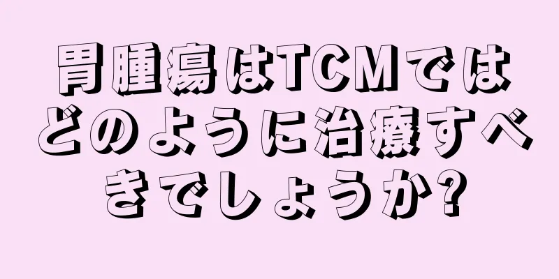胃腫瘍はTCMではどのように治療すべきでしょうか?