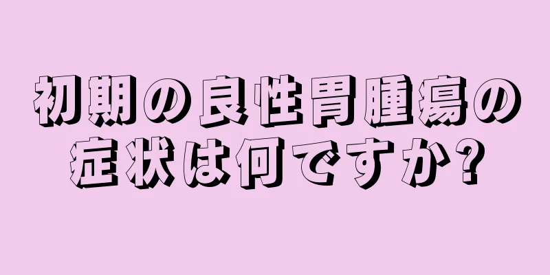 初期の良性胃腫瘍の症状は何ですか?