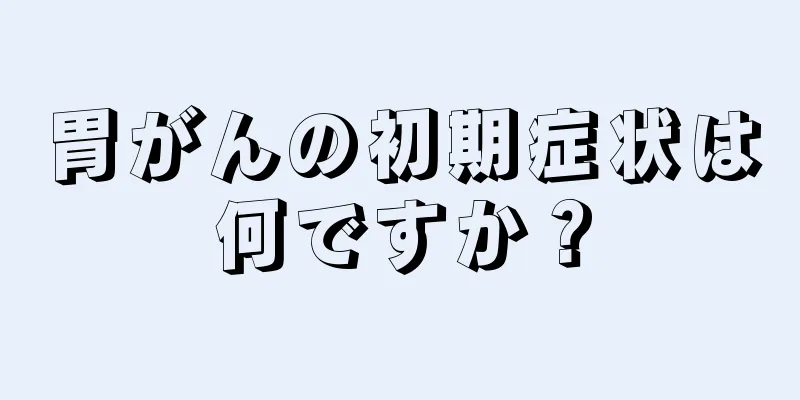 胃がんの初期症状は何ですか？