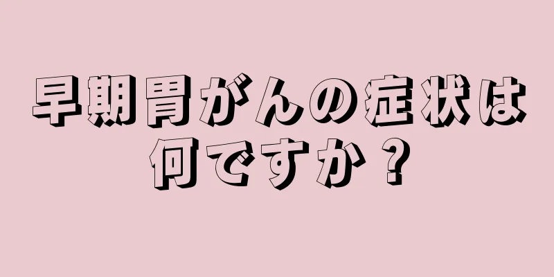 早期胃がんの症状は何ですか？