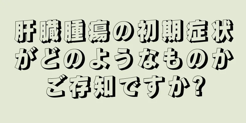 肝臓腫瘍の初期症状がどのようなものかご存知ですか?