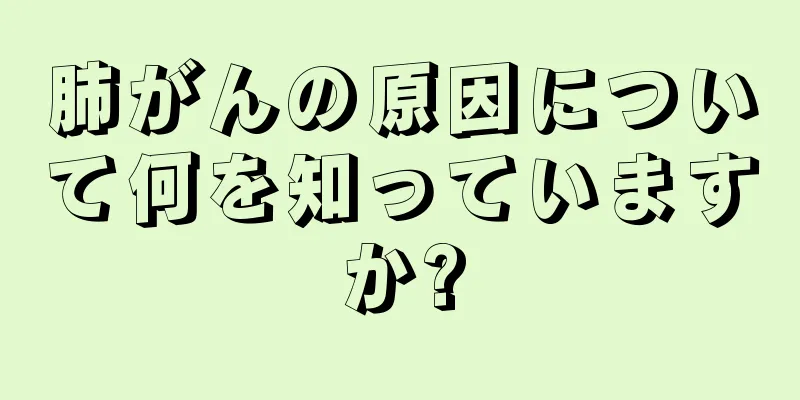 肺がんの原因について何を知っていますか?