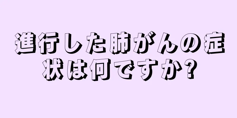 進行した肺がんの症状は何ですか?