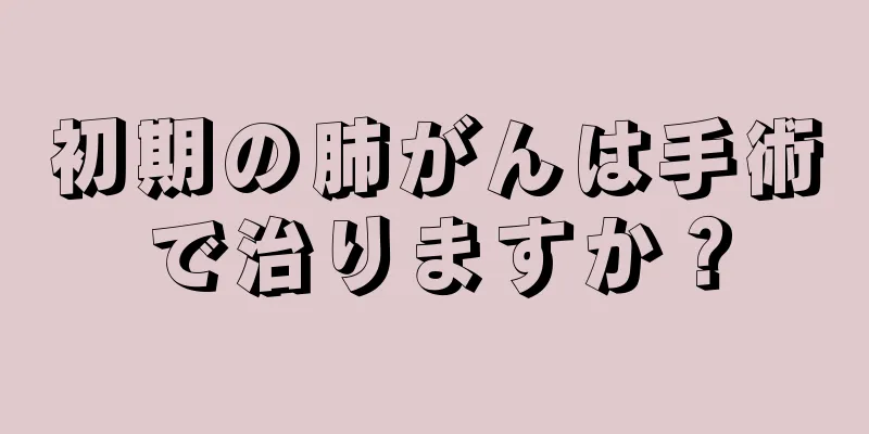 初期の肺がんは手術で治りますか？