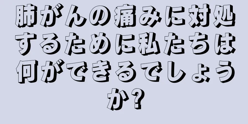 肺がんの痛みに対処するために私たちは何ができるでしょうか?