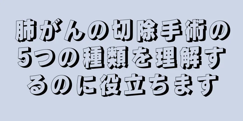 肺がんの切除手術の5つの種類を理解するのに役立ちます