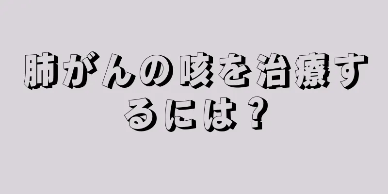肺がんの咳を治療するには？