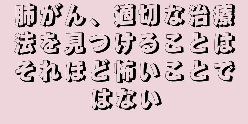 肺がん、適切な治療法を見つけることはそれほど怖いことではない