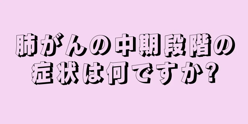 肺がんの中期段階の症状は何ですか?