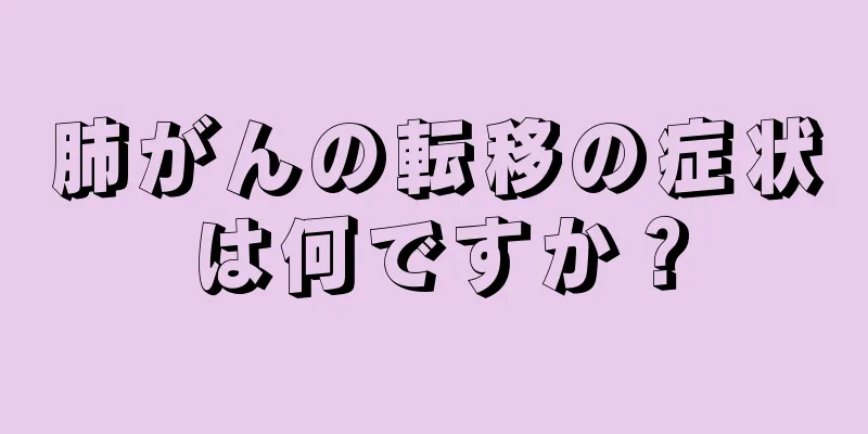肺がんの転移の症状は何ですか？