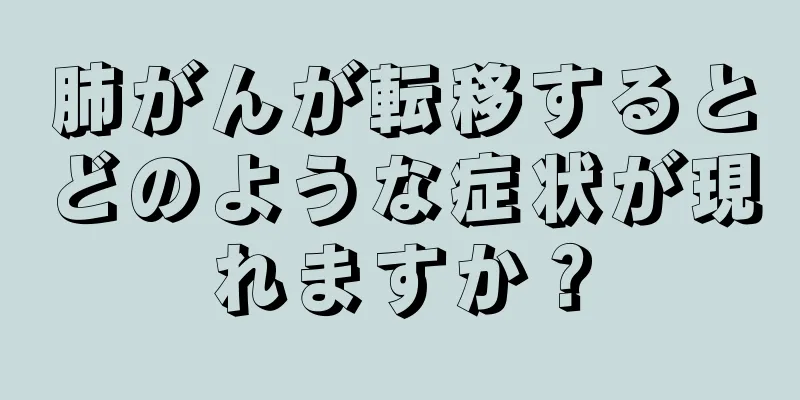 肺がんが転移するとどのような症状が現れますか？