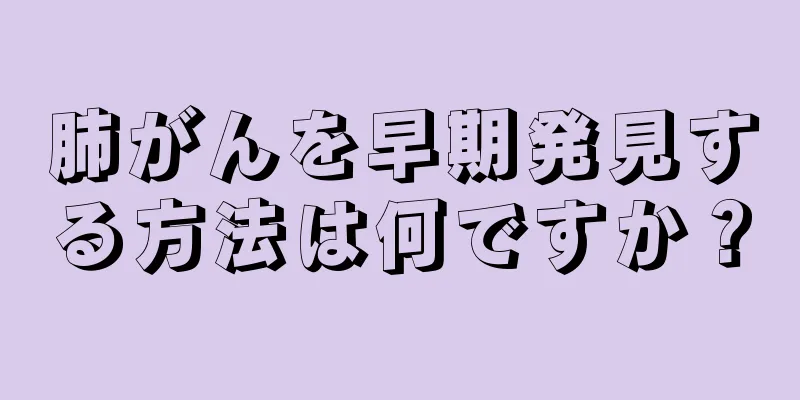 肺がんを早期発見する方法は何ですか？