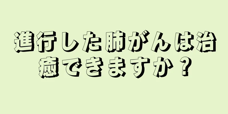 進行した肺がんは治癒できますか？