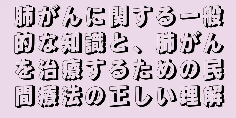 肺がんに関する一般的な知識と、肺がんを治療するための民間療法の正しい理解