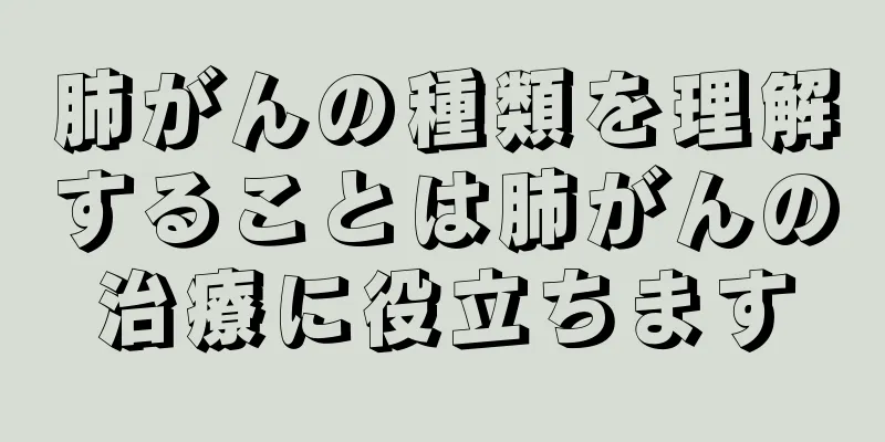 肺がんの種類を理解することは肺がんの治療に役立ちます