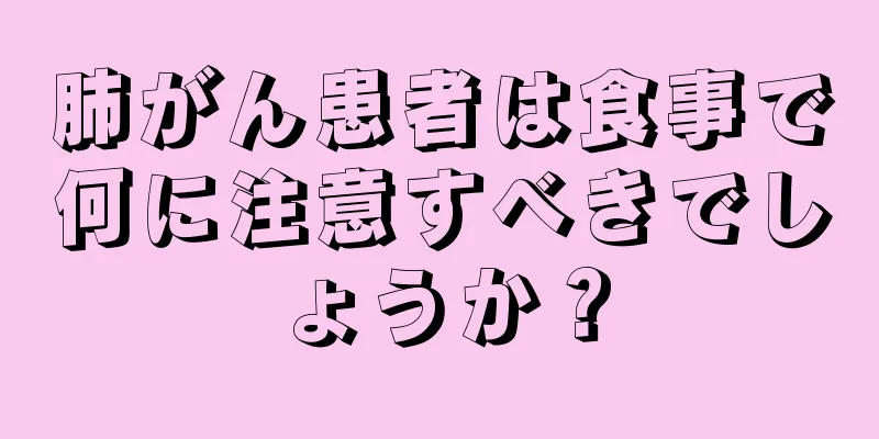 肺がん患者は食事で何に注意すべきでしょうか？