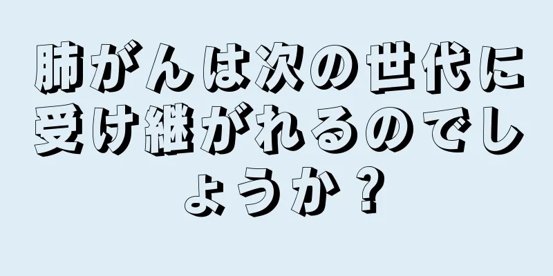 肺がんは次の世代に受け継がれるのでしょうか？