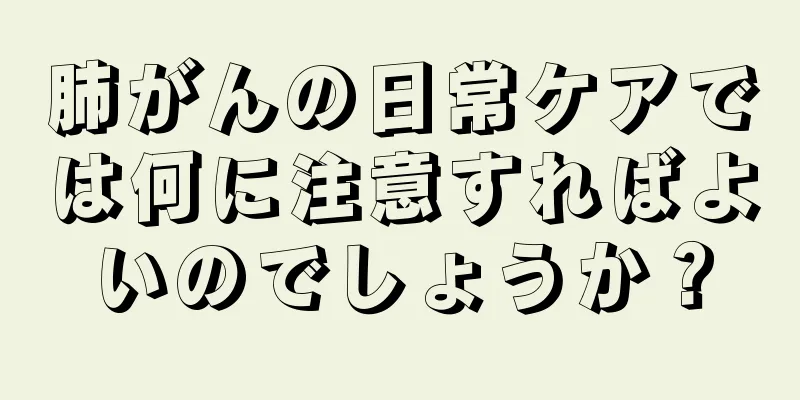 肺がんの日常ケアでは何に注意すればよいのでしょうか？