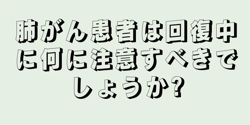 肺がん患者は回復中に何に注意すべきでしょうか?