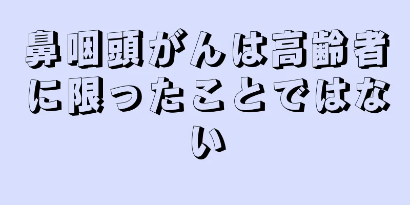 鼻咽頭がんは高齢者に限ったことではない