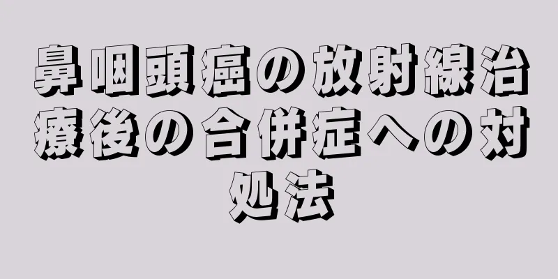 鼻咽頭癌の放射線治療後の合併症への対処法
